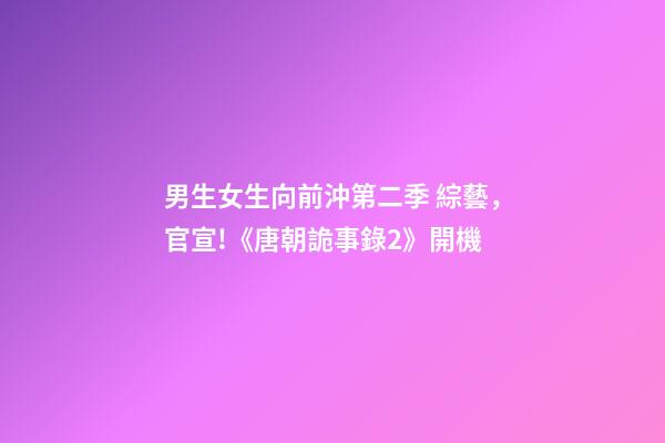 男生女生向前沖第二季 綜藝，官宣!《唐朝詭事錄2》開機-第1張-觀點-玄機派